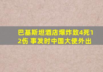 巴基斯坦酒店爆炸致4死12伤 事发时中国大使外出